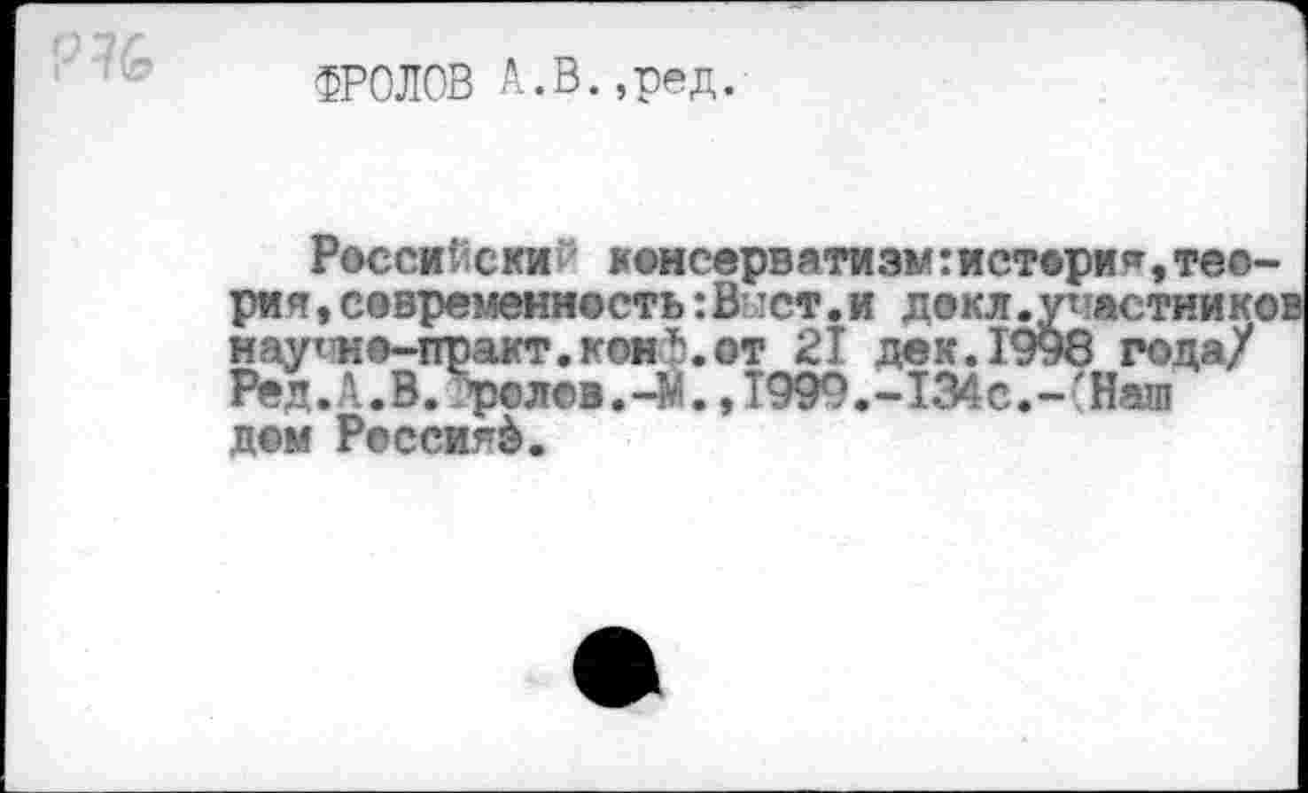 ﻿ФРОЛОВ А.В.,ред.
Российски монсервятиэм:истери*,теория ,современность: В зет. и докл.участииков наугна-практ.конф.от 2Т дек.1998 года/ Рёд.А.В.^©лев.-М.,1999.-134с.-'Наш дом Россия^.